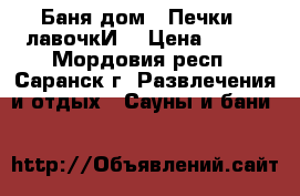 Баня-дом  “Печки - лавочкИ“ › Цена ­ 600 - Мордовия респ., Саранск г. Развлечения и отдых » Сауны и бани   